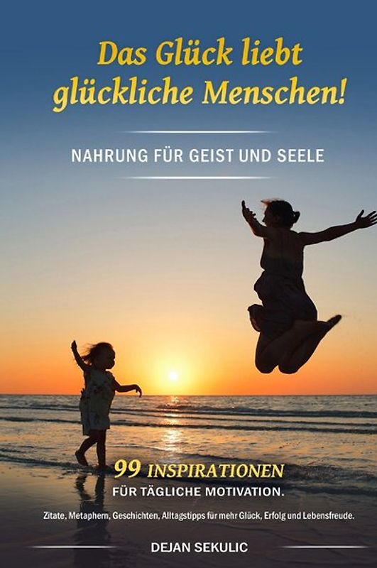 Das Glück liebt glückliche Menschen! Nahrung für Geist und Seele. 99 Inspirationen für tägliche Motivation. Zitate, Metaphern, Geschichten, Alltagstipps für mehr Glück, Erfolg und Lebensfreude.