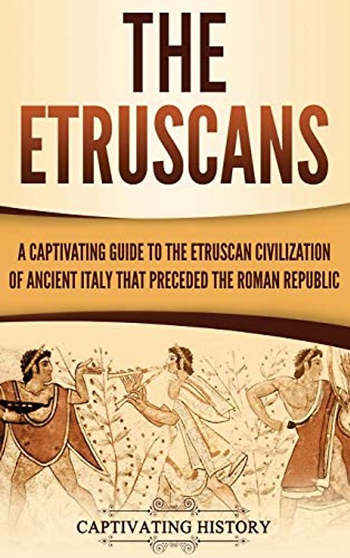 The Etruscans: A Captivating Guide to the Etruscan Civilization of Ancient Italy That Preceded the Roman Republic