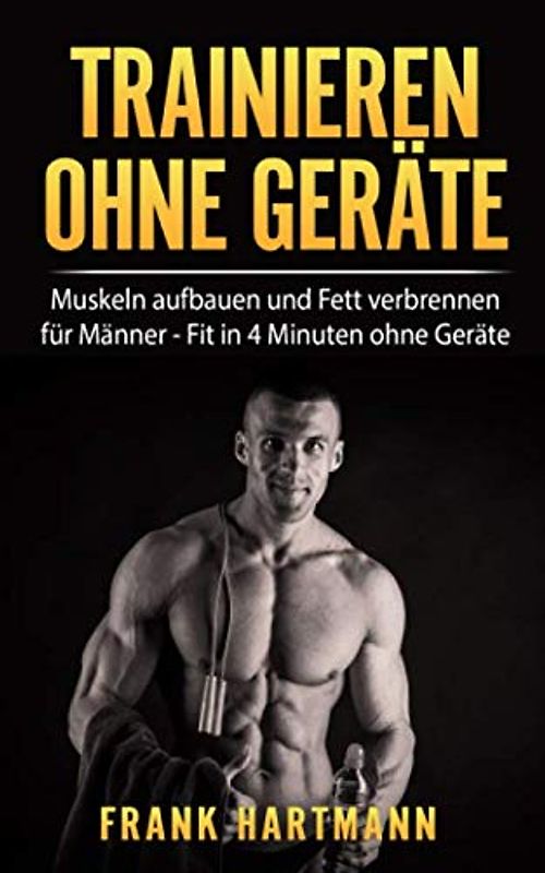 TRAINIEREN OHNE GERÄTE: Muskeln aufbauen und Fett verbrennen für Männer - Fit in 4 Minuten ohne Geräte (inkl. 14-Tages Challenge)