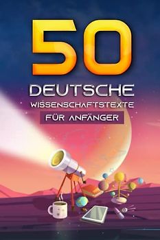 50 Deutsche Wissenschaftstexte für Anfänger: 250 Fragen und Antworten zu Physik, Astronomie, Chemie, Geologie, Geografie, Biologie, Psychologie, Mathematik, Informatik und Robotik