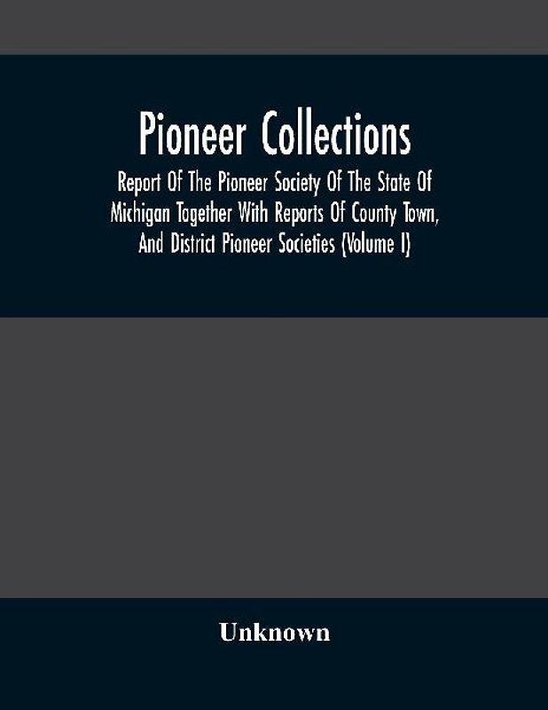 Pioneer Collections; Report Of The Pioneer Society Of The State Of Michigan Together With Reports Of County Town, And District Pioneer Societies (Volume I)