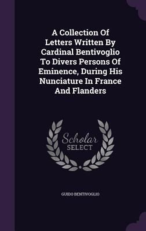A Collection Of Letters Written By Cardinal Bentivoglio To Divers Persons Of Eminence, During His Nunciature In France And Flanders