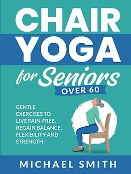 Chair Yoga for Seniors Over 60: Gentle Exercises to Live Pain-Free, Regain Balance, Flexibility, and Strength (Health & Fitness)