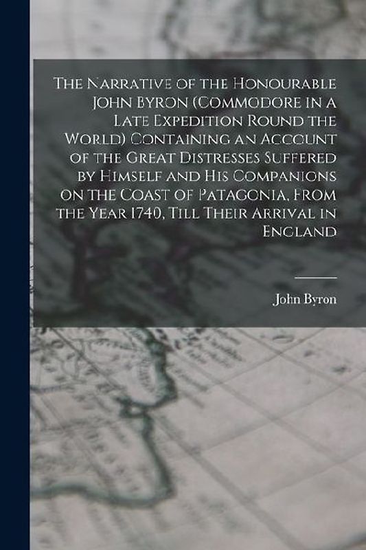 The Narrative of the Honourable John Byron (commodore in a Late Expedition Round the World) Containing an Account of the Great Distresses Suffered by