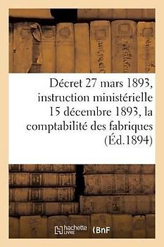 Décret Du 27 Mars 1893 Et Instruction Ministérielle Du 15 Décembre 1893: Sur La Comptabilité Des Fabriques