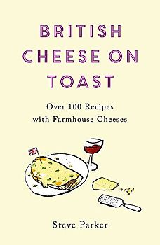 British Cheese on Toast: Over 100 Recipes with Farmhouse Cheeses