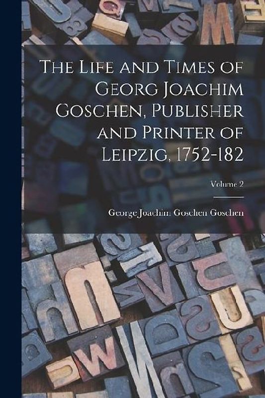 The Life and Times of Georg Joachim Goschen, Publisher and Printer of Leipzig, 1752-182; Volume 2