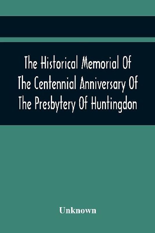 The Historical Memorial Of The Centennial Anniversary Of The Presbytery Of Huntingdon