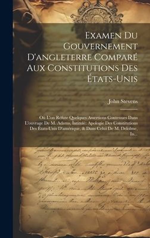 Examen Du Gouvernement D'angleterre Comparé Aux Constitutions Des États-Unis: Où L'on Réfute Quelques Assertions Contenues Dans L'ouvrage De M. Adams,