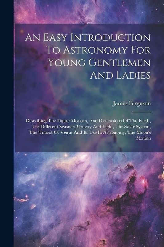 An Easy Introduction To Astronomy For Young Gentlemen And Ladies: Describing The Figure Motions, And Dimensions Of The Earth, The Different Seasons, G