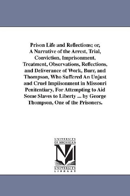 Prison Life and Reflections; or, A Narrative of the Arrest, Trial, Conviction, Imprisonment, Treatment, Observations, Reflections, and Deliverance of Work, Burr, and Thompson, Who Suffered An Unjust and Cruel Impiisonment in Missouri Penitentiary, For Atte