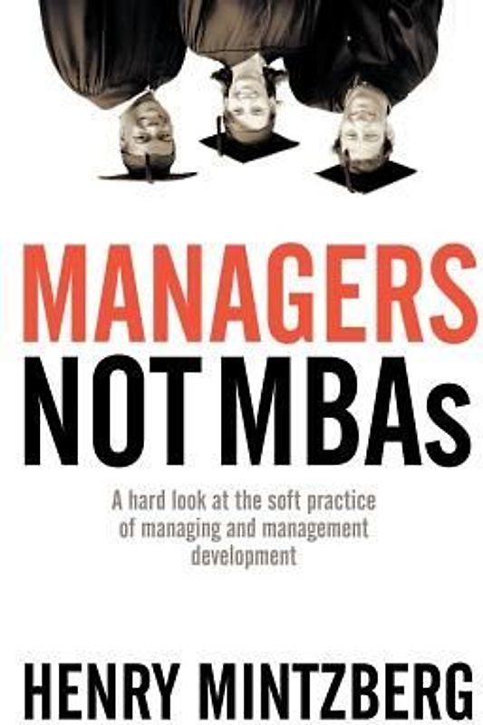 Managers Not MBAs: A Hard Look at the Soft Practice of Managing and Management Development - Henry Mintzberg