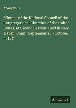 Minutes of the National Council of the Congregational Churches of the United States, at Second Session, Held in New Haven, Conn., September 20 - October 4, 1874