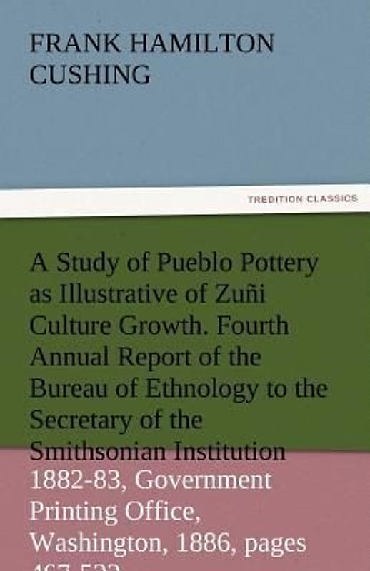 A Study of Pueblo Pottery as Illustrative of Zuñi Culture Growth. Fourth Annual Report of the Bureau of Ethnology to the Secretary of the Smithsonian Institution, 1882-83, Government Printing Office, Washington, 1886, pages 467-522