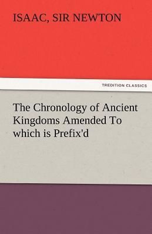The Chronology of Ancient Kingdoms Amended To which is Prefix'd, A Short Chronicle from the First Memory of Things in Europe, to the Conquest of Persia by Alexander the Great