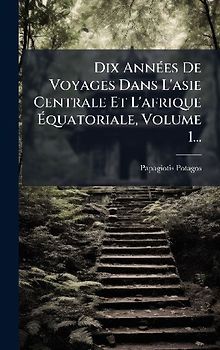 Dix AnnÃ(c)es De Voyages Dans L'asie Centrale Et L'afrique Ãquatoriale, Volume 1...