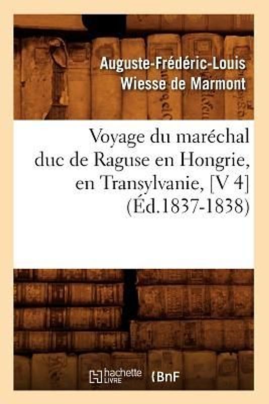 Voyage Du Maréchal Duc de Raguse En Hongrie, En Transylvanie, [V 4] (Éd.1837-1838)