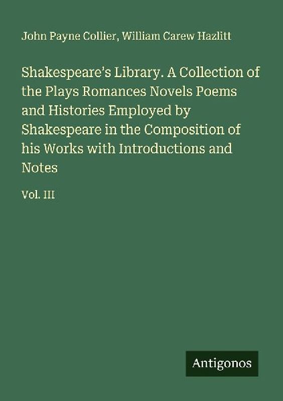 Shakespeare's Library. A Collection of the Plays Romances Novels Poems and Histories Employed by Shakespeare in the Composition of his Works with Introductions and Notes