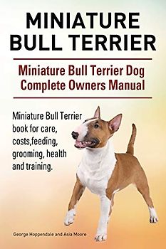 Miniature Bull Terrier. Miniature Bull Terrier Dog Complete Owners Manual. Miniature Bull Terrier book for care, costs, feeding, grooming, health and training.