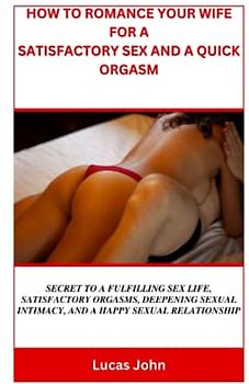 HOW TO ROMANCE YOUR WIFE FOR A SATISFACTORY SEX AND A QUICK ORGASM: Secret to a fulfilling sex life, satisfactory orgasms, deepening sexual intimacy, and a happy sexual relationship