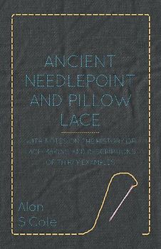 Ancient Needlepoint and Pillow Lace - With Notes on the History of Lace-Making and Descriptions of Thirty Examples