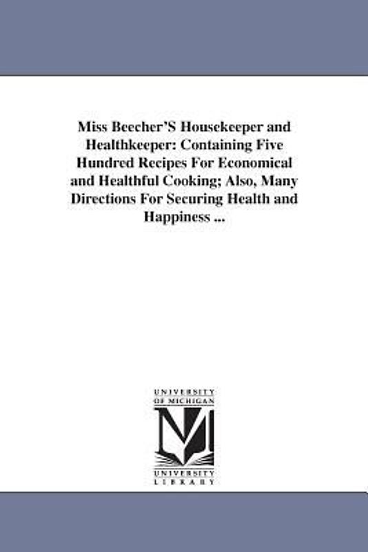 Miss Beecher'S Housekeeper and Healthkeeper: Containing Five Hundred Recipes For Economical and Healthful Cooking; Also, Many Directions For Securing