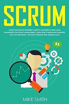 Scrum: The ULTIMATE Beginner's GUIDE to Mastering Scrum Agile Framework for PROJECT MANAGEMENT. Learn How to EMPHASIZE TEAMWORK and Accountability, and Move Towards WELL-DEFINED GOALS