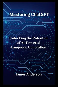 Mastering ChatGPT: Unlocking the Potential of AI-Powered Language Generation (Making life easy with AI, Band 1)