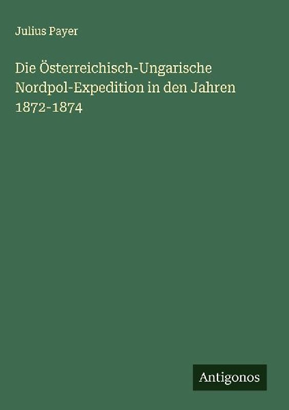 Die Österreichisch-Ungarische Nordpol-Expedition in den Jahren 1872-1874
