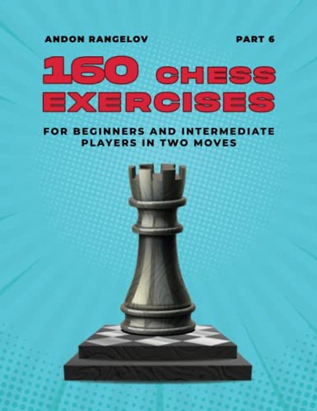 160 Chess Exercises for Beginners and Intermediate Players in Two Moves, Part 6: Tactics Chess From First Moves