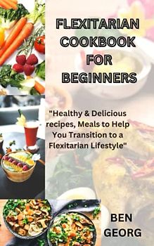 flexitarian cookbook for beginners: "Healthy & Delicious recipes, Meals to Help You Transition to a Flexitarian Lifestyle"