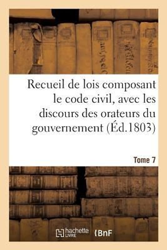 Recueil de Lois Composant Le Code Civil, Avec Les Discours Des Orateurs Du Gouvernement, Tome 7