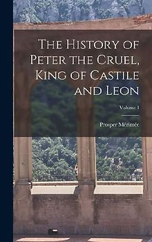 The History of Peter the Cruel, King of Castile and Leon; Volume 1