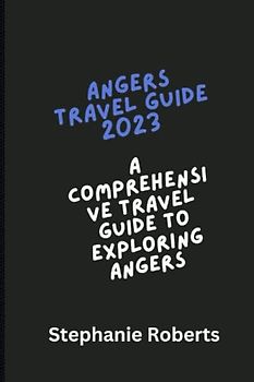 ANGERS TRAVEL GUIDE 2023: Comprehensive Travel Guide to Exploring Angers 2023