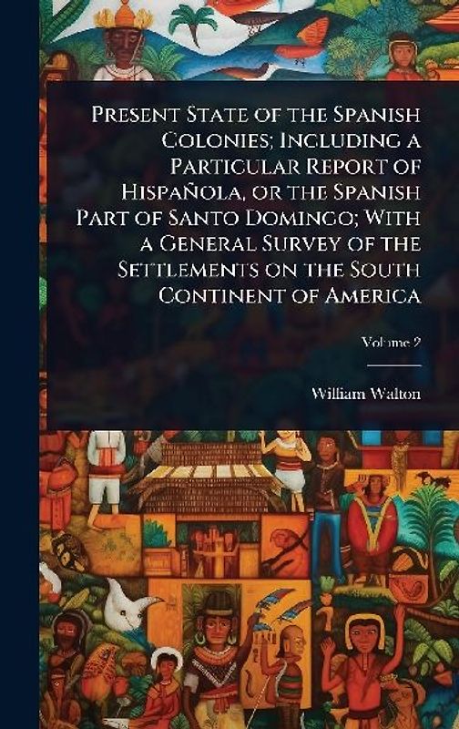Present State of the Spanish Colonies; Including a Particular Report of Hispañola, or the Spanish Part of Santo Domingo; With a General Survey of the Settlements on the South Continent of America