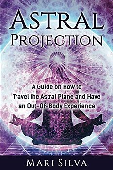 Astral Projection: A Guide on How to Travel the Astral Plane and Have an Out-Of-Body Experience