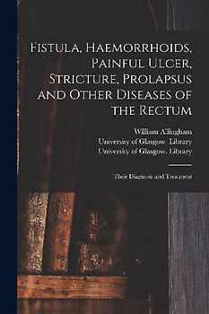 Fistula, Haemorrhoids, Painful Ulcer, Stricture, Prolapsus and Other Diseases of the Rectum [electronic Resource]: Their Diagnosis and Treatment