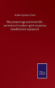The present age and inner life : ancient and modern spirit mysteries classified and explained