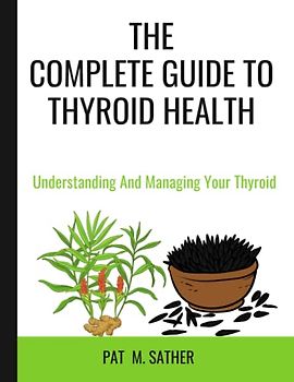 THE COMPLETE GUIDE TO THYROID HEALTH: Understanding And Managing Your Thyroid