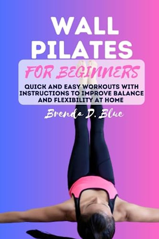 WALL PILATES FOR BEGINNERS: Quick and easy workouts with instructions to improve balance and flexibility at home (Yoga and pilates exercises)