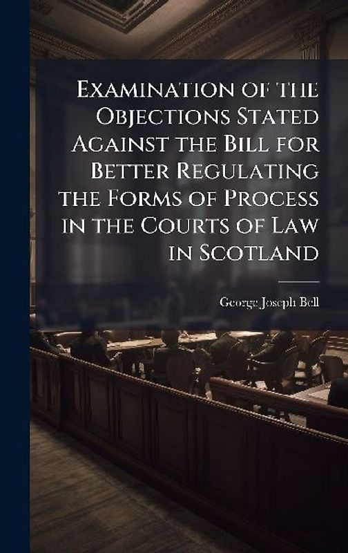 Examination of the Objections Stated Against the Bill for Better Regulating the Forms of Process in the Courts of Law in Scotland
