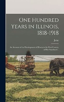 One Hundred Years in Illinois, 1818-1918; an Account of the Development of Illinois in the First Century of Her Statehood ..