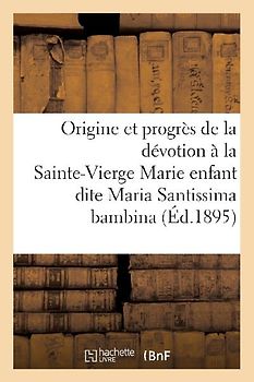 Origine Et Progrès de la Dévotion À La Très Sainte-Vierge Marie Enfant Dite Maria Santissima Bambina