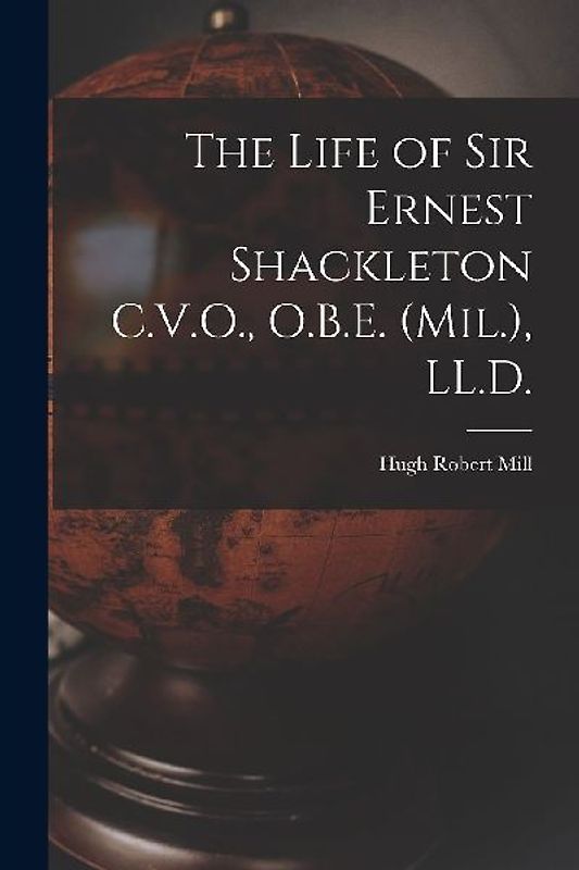 The Life of Sir Ernest Shackleton C.V.O., O.B.E. (Mil.), LL.D.