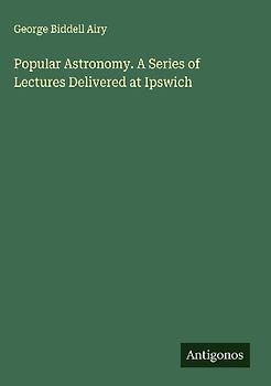 Popular Astronomy. A Series of Lectures Delivered at Ipswich