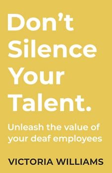 Don't Silence Your Talent.: Unleash the value of your deaf employees