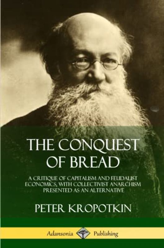 The Conquest of Bread: A Critique of Capitalism and Feudalist Economics, with Collectivist Anarchism Presented as an Alternative
