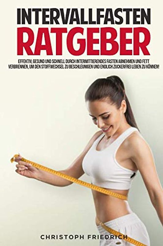 Der Intervallfasten Ratgeber: Schnell, effektiv und gesund durch intermittierendes Fasten abnehmen und Fett verbrennen, um den Stoffwechsel zu beschleunigen und Zuckerfrei zu leben.