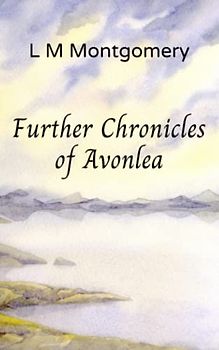 Further Chronicles of Avonlea: Beloved Short Stories from the Author of Anne of Green Gables (Annotated)