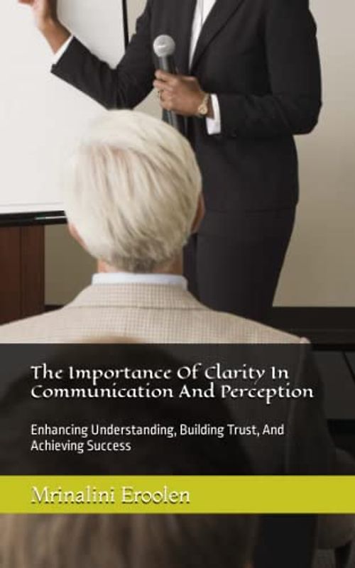 The Importance Of Clarity In Communication And Perception: Enhancing Understanding, Building Trust, And Achieving Success